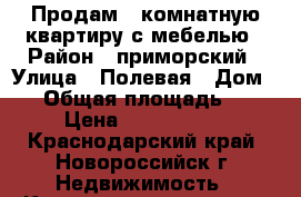 Продам 3 комнатную квартиру с мебелью › Район ­ приморский › Улица ­ Полевая › Дом ­ 6 › Общая площадь ­ 68 › Цена ­ 3 800 000 - Краснодарский край, Новороссийск г. Недвижимость » Квартиры продажа   . Краснодарский край,Новороссийск г.